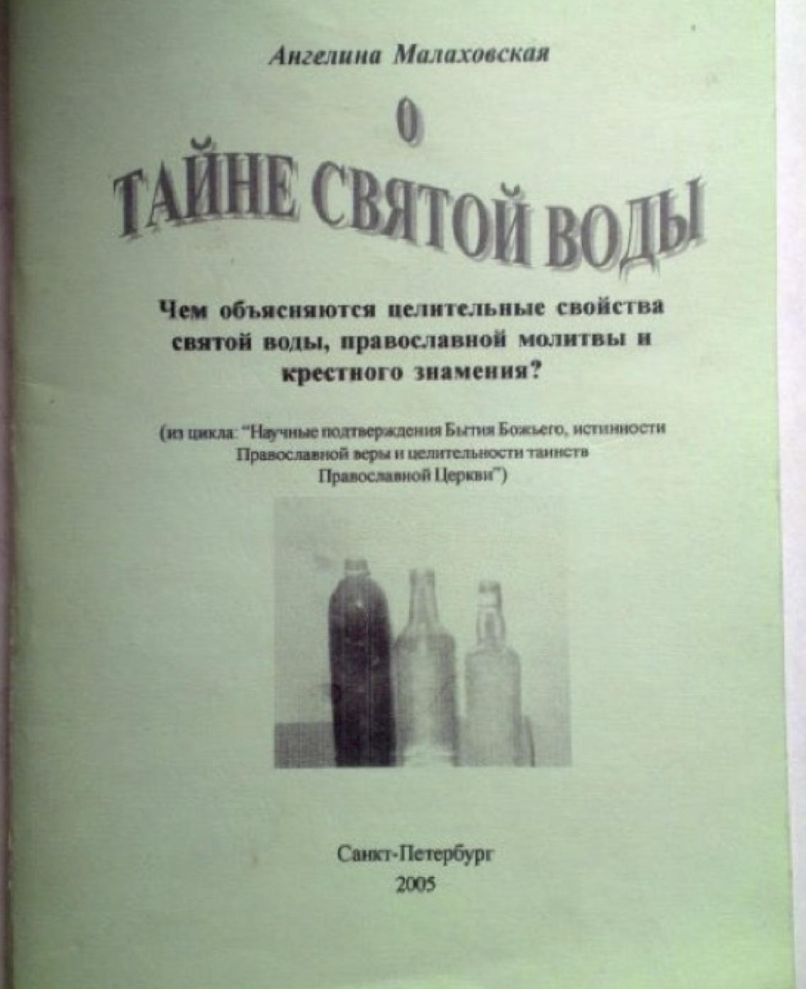 The cover of the work that started it all. The name of the author Angelina Malakhovskaya is at the top. The title and the subtitle are About the Secrets of Holy Water and How do the Healing Properties of Holy Water, Eastern-Orthodox Prayer and the Sign of the Cross Manifest Themselves?, respectively. In the parentheses, it reads From the Series: The scientific affirmation of the existence of God, the truth of Eastern Orthodox faith, and the healing powers of the sacraments of the Eastern Orthodox Church. It is published in 2005 in St. Petersburg. 
